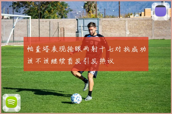 帕奎塔表现抢眼两射十七对抗成功该不该继续首发引发热议