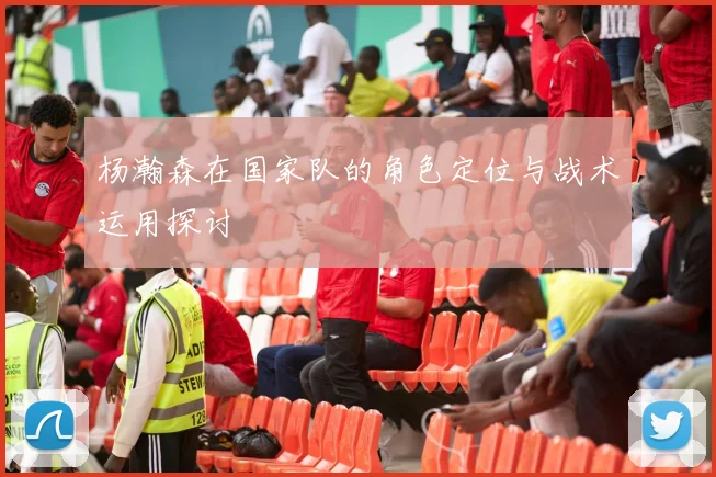 杨瀚森在国家队的角色定位与战术运用探讨