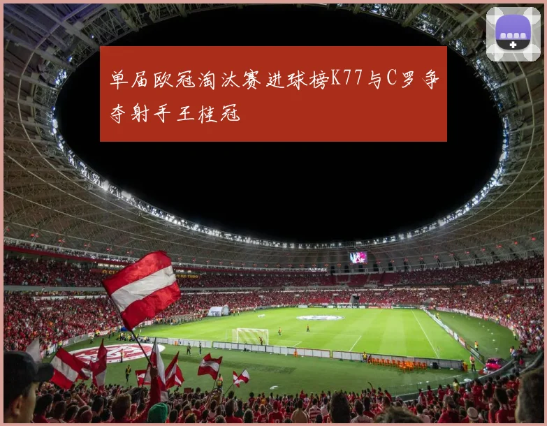 单届欧冠淘汰赛进球榜K77与C罗争夺射手王桂冠