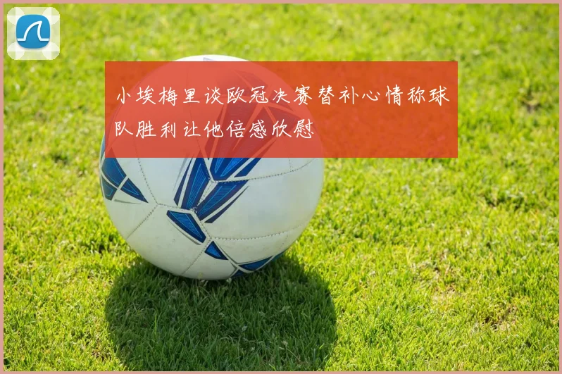 小埃梅里谈欧冠决赛替补心情称球队胜利让他倍感欣慰
