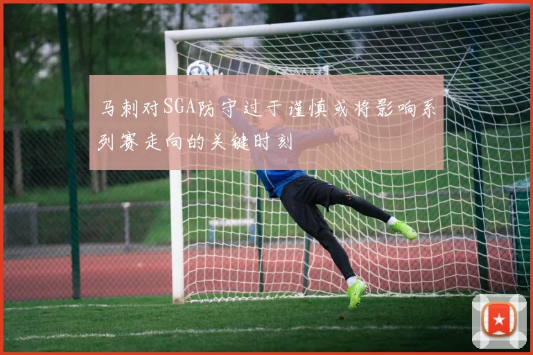 马刺对SGA防守过于谨慎或将影响系列赛走向的关键时刻