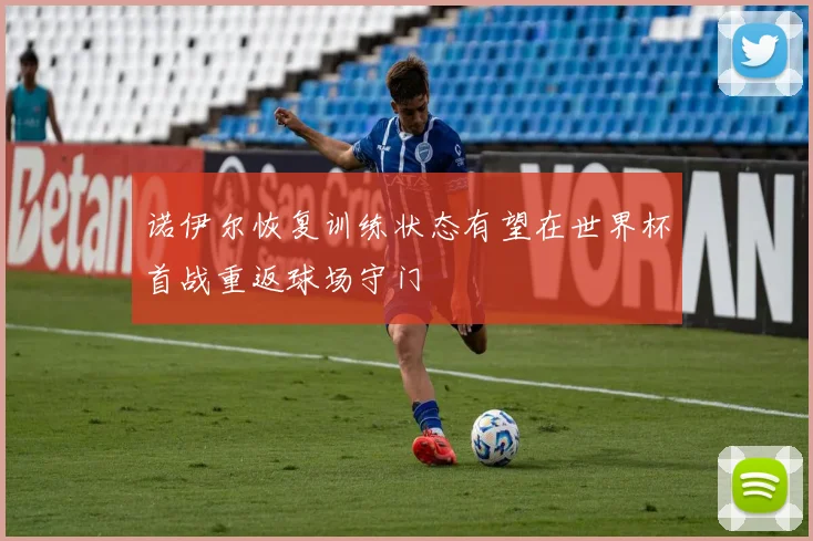 诺伊尔恢复训练状态有望在世界杯首战重返球场守门