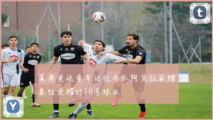 莱奥重返童年记忆母队阿莫拉获赠象征荣耀的10号球衣