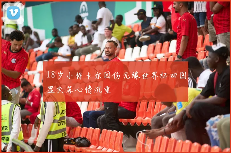 18岁小将卡尔因伤无缘世界杯回国显失落心情沉重