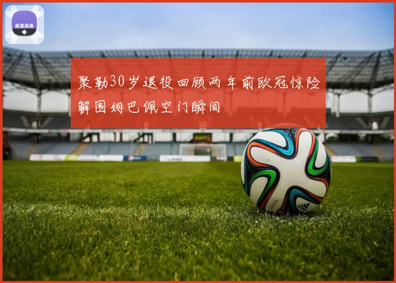 聚勒30岁退役回顾两年前欧冠惊险解围姆巴佩空门瞬间