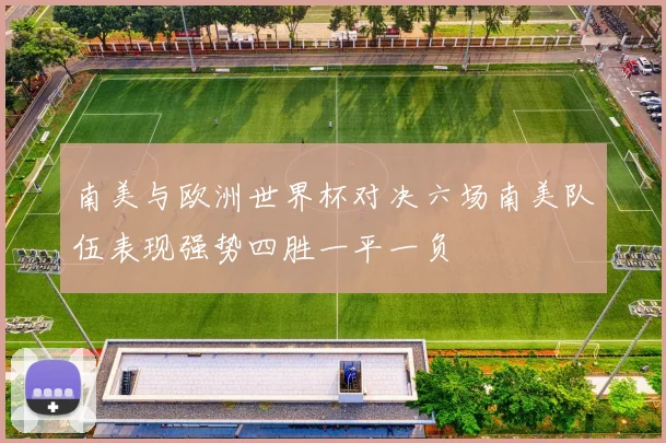 南美与欧洲世界杯对决六场南美队伍表现强势四胜一平一负