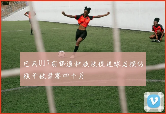 巴西U17前锋遭种族歧视进球后模仿猴子被禁赛四个月