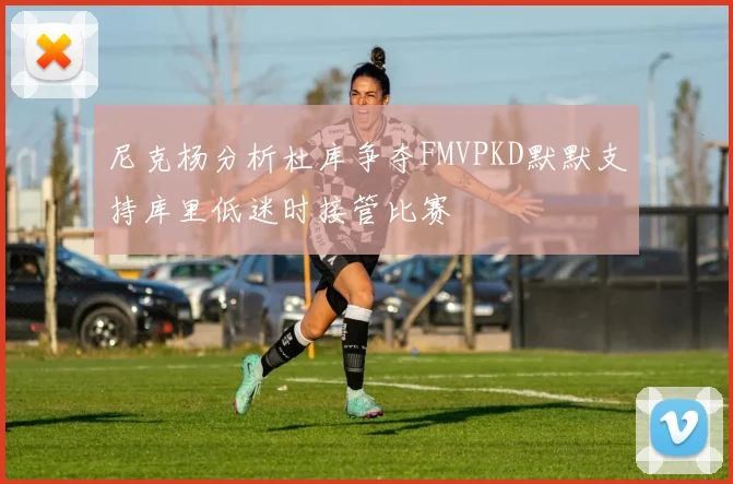 尼克杨分析杜库争夺FMVPKD默默支持库里低迷时接管比赛