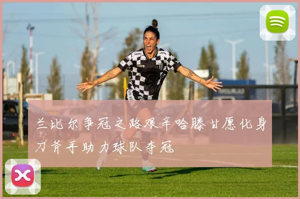 兰比尔争冠之路艰辛哈滕甘愿化身刀斧手助力球队夺冠