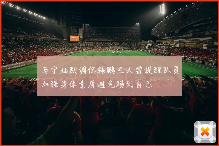 马宁幽默调侃韩鹏王大雷提醒队员加强身体素质避免踢到自己
