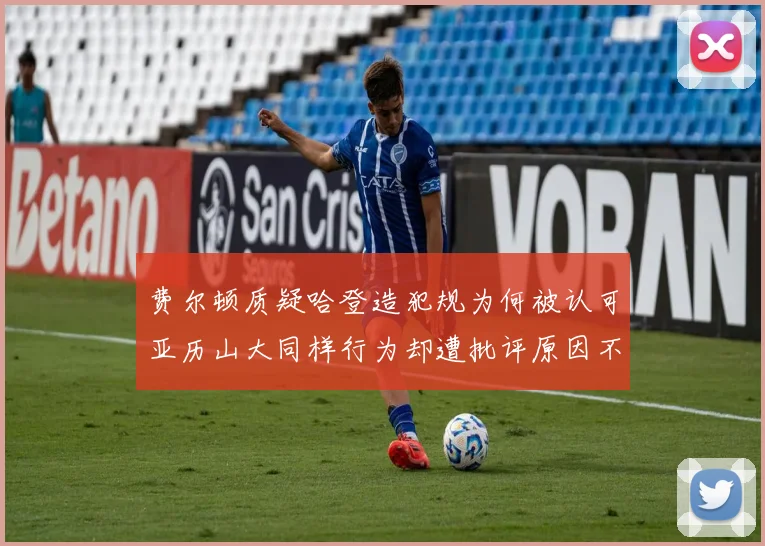 费尔顿质疑哈登造犯规为何被认可亚历山大同样行为却遭批评原因不明