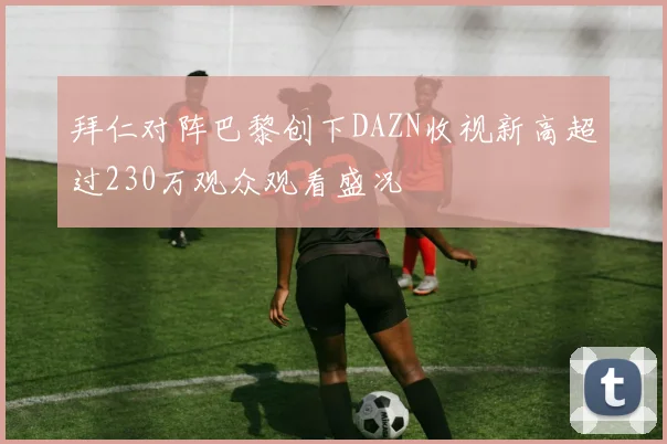 拜仁对阵巴黎创下DAZN收视新高超过230万观众观看盛况