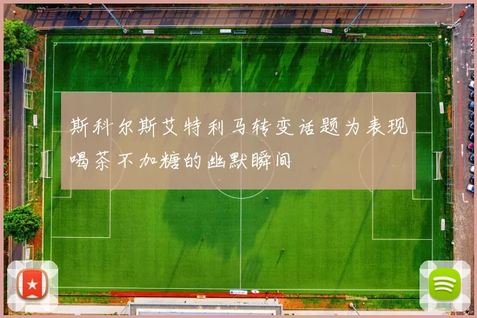 斯科尔斯艾特利马转变话题为表现喝茶不加糖的幽默瞬间