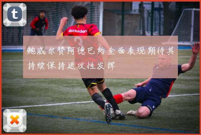 鲍威尔赞阿德巴约全面表现期待其持续保持进攻性发挥