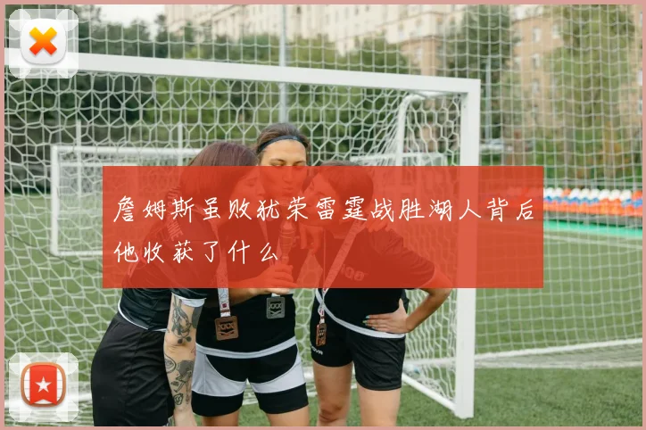 詹姆斯虽败犹荣雷霆战胜湖人背后他收获了什么