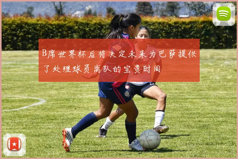 B席世界杯后将决定未来为巴萨提供了处理球员离队的宝贵时间
