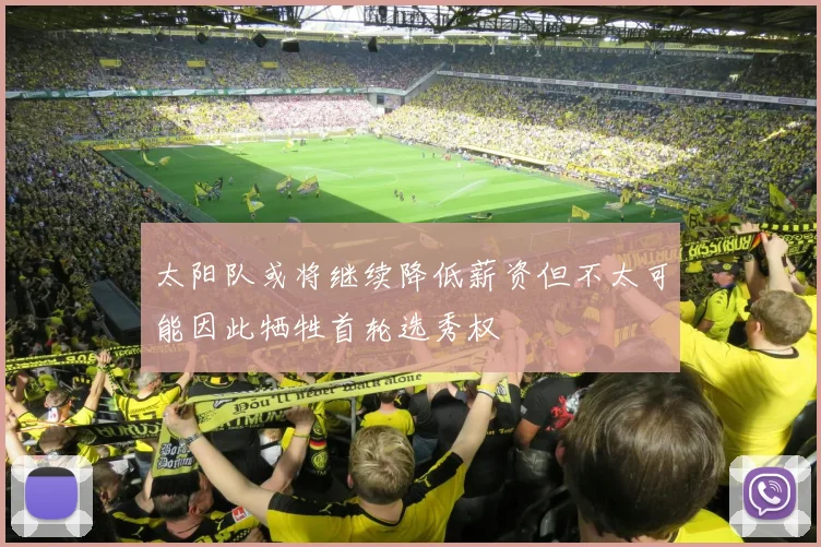 太阳队或将继续降低薪资但不太可能因此牺牲首轮选秀权