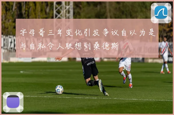字母哥三年变化引发争议自以为是与自私令人联想到桑德斯