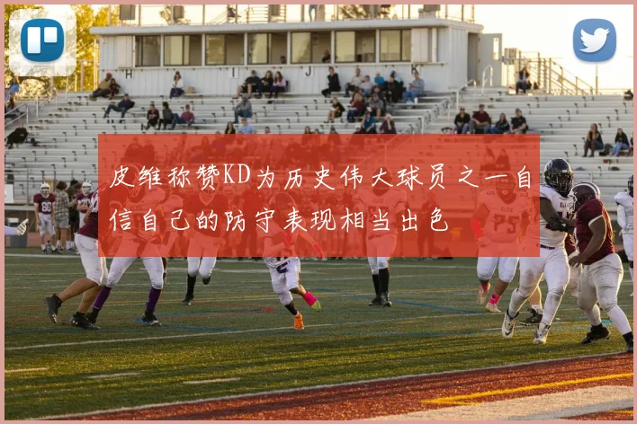 皮维称赞KD为历史伟大球员之一自信自己的防守表现相当出色