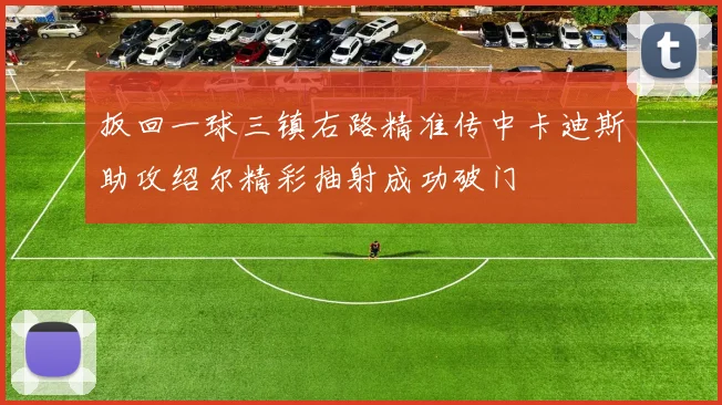 扳回一球三镇右路精准传中卡迪斯助攻绍尔精彩抽射成功破门