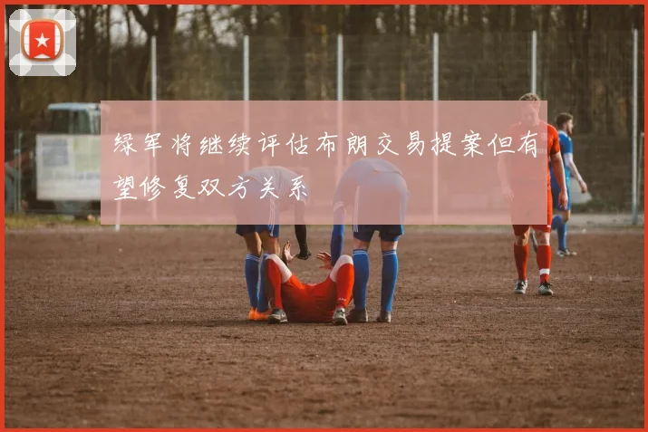 绿军将继续评估布朗交易提案但有望修复双方关系