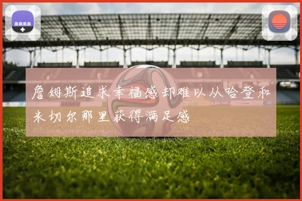 詹姆斯追求幸福感却难以从哈登和米切尔那里获得满足感